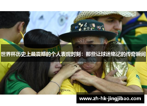 世界杯历史上最震撼的个人表现时刻：那些让球迷铭记的传奇瞬间