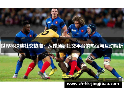 世界杯球迷社交热潮：从球场到社交平台的热议与互动解析