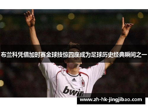 布兰科凭借加时赛金球技惊四座成为足球历史经典瞬间之一