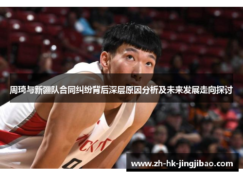 周琦与新疆队合同纠纷背后深层原因分析及未来发展走向探讨