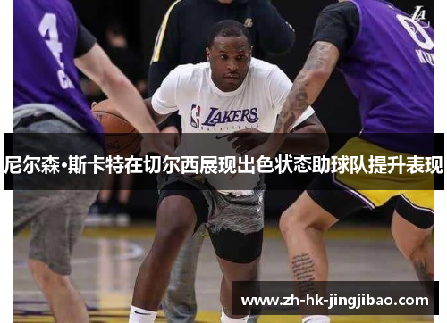 尼尔森·斯卡特在切尔西展现出色状态助球队提升表现