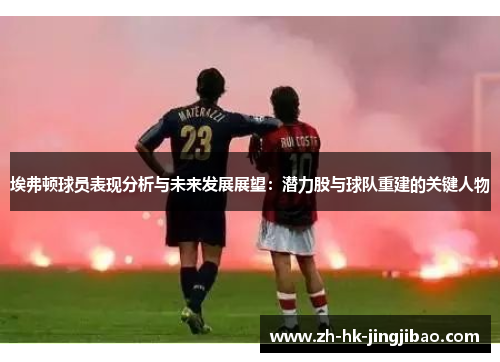 埃弗顿球员表现分析与未来发展展望：潜力股与球队重建的关键人物