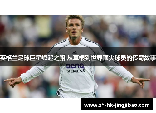 英格兰足球巨星崛起之路 从草根到世界顶尖球员的传奇故事