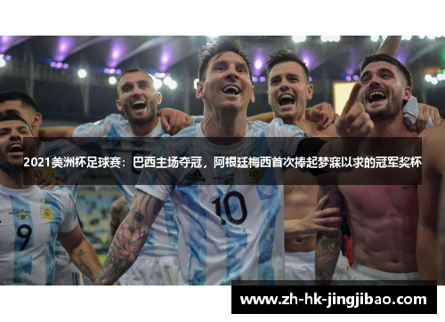 2021美洲杯足球赛：巴西主场夺冠，阿根廷梅西首次捧起梦寐以求的冠军奖杯