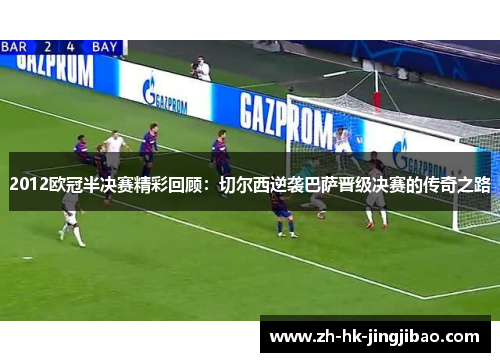 2012欧冠半决赛精彩回顾：切尔西逆袭巴萨晋级决赛的传奇之路