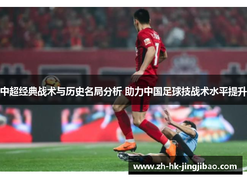 中超经典战术与历史名局分析 助力中国足球技战术水平提升