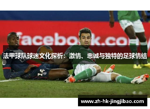 法甲球队球迷文化探析：激情、忠诚与独特的足球情结