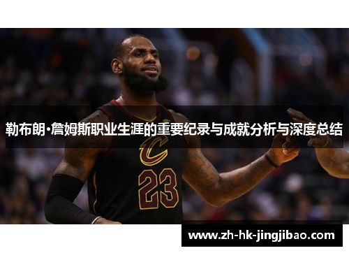 勒布朗·詹姆斯职业生涯的重要纪录与成就分析与深度总结