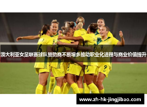 澳大利亚女足联赛球队赞助商不断增多推动职业化进程与商业价值提升