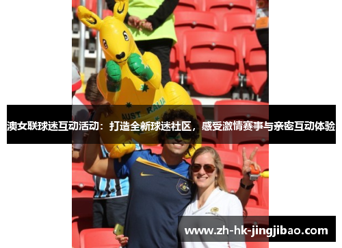 澳女联球迷互动活动：打造全新球迷社区，感受激情赛事与亲密互动体验