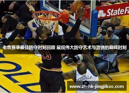 老詹赛季最佳防守时刻回顾 展现伟大防守艺术与激情的巅峰时刻