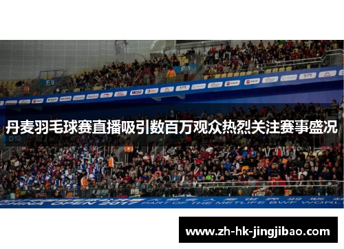 丹麦羽毛球赛直播吸引数百万观众热烈关注赛事盛况