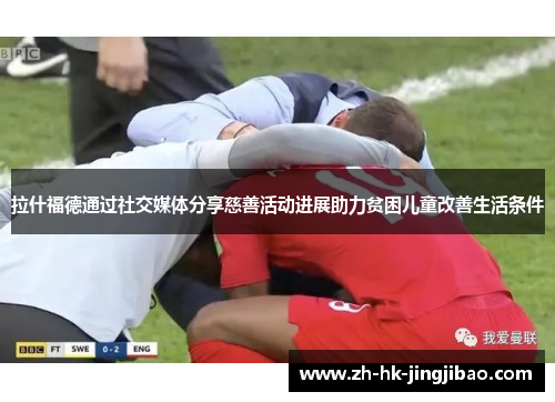 拉什福德通过社交媒体分享慈善活动进展助力贫困儿童改善生活条件