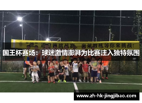 国王杯赛场：球迷激情澎湃为比赛注入独特氛围