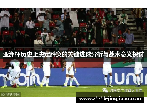 亚洲杯历史上决定胜负的关键进球分析与战术意义探讨