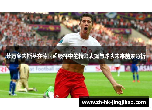 莱万多夫斯基在德国超级杯中的精彩表现与球队未来前景分析