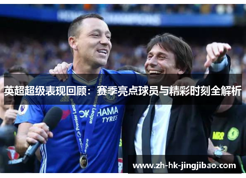 英超超级表现回顾：赛季亮点球员与精彩时刻全解析