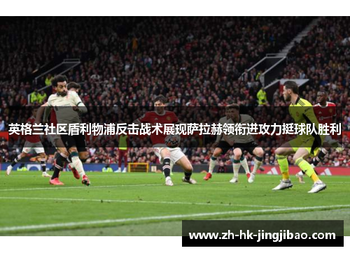 英格兰社区盾利物浦反击战术展现萨拉赫领衔进攻力挺球队胜利