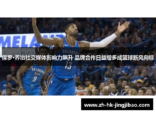 保罗·乔治社交媒体影响力飙升 品牌合作日益增多成篮球新风向标