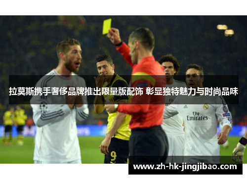 拉莫斯携手奢侈品牌推出限量版配饰 彰显独特魅力与时尚品味