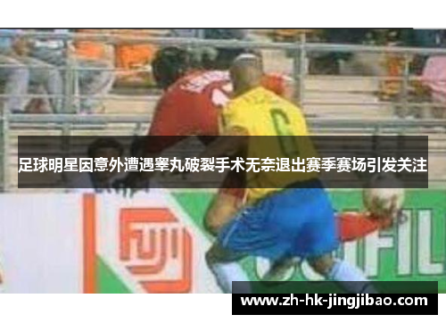 足球明星因意外遭遇睾丸破裂手术无奈退出赛季赛场引发关注