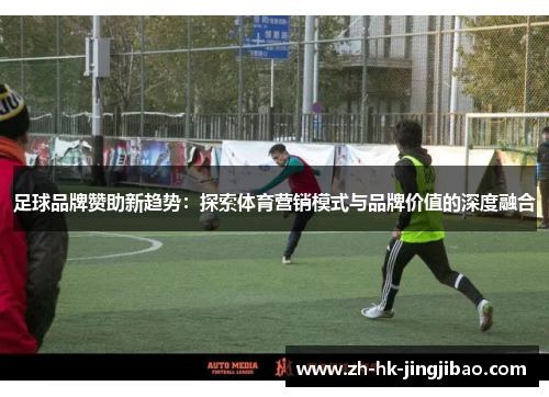 足球品牌赞助新趋势：探索体育营销模式与品牌价值的深度融合