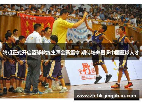 姚明正式开启篮球教练生涯全新篇章 期待培养更多中国篮球人才