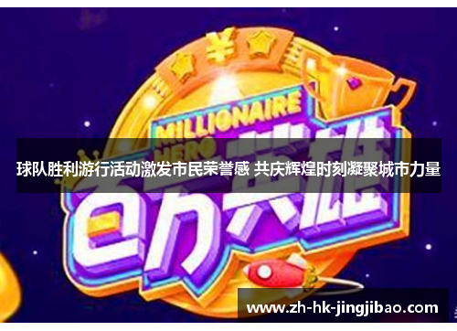 球队胜利游行活动激发市民荣誉感 共庆辉煌时刻凝聚城市力量