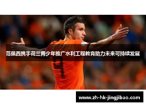 范佩西携手荷兰青少年推广水利工程教育助力未来可持续发展