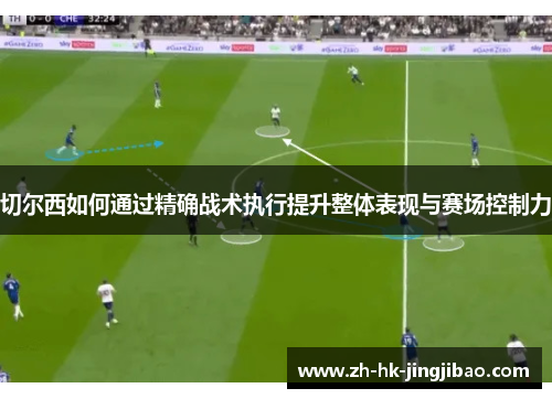 切尔西如何通过精确战术执行提升整体表现与赛场控制力