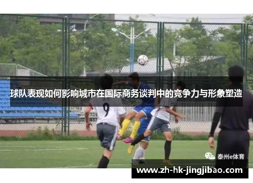 球队表现如何影响城市在国际商务谈判中的竞争力与形象塑造