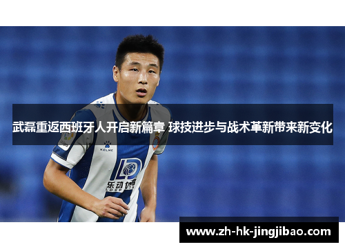 武磊重返西班牙人开启新篇章 球技进步与战术革新带来新变化