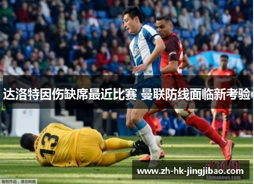 达洛特因伤缺席最近比赛 曼联防线面临新考验