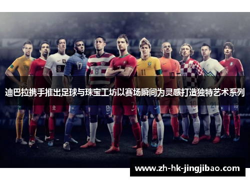 迪巴拉携手推出足球与珠宝工坊以赛场瞬间为灵感打造独特艺术系列