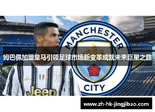 姆巴佩加盟皇马引领足球市场新变革成就未来巨星之路