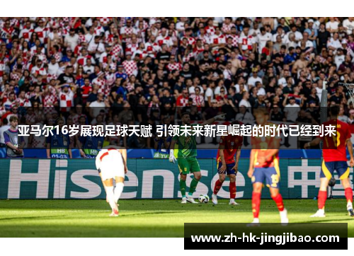 亚马尔16岁展现足球天赋 引领未来新星崛起的时代已经到来