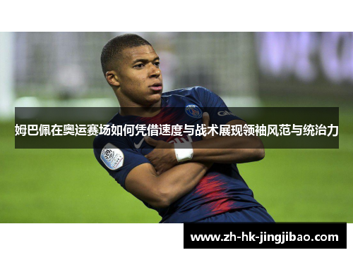 姆巴佩在奥运赛场如何凭借速度与战术展现领袖风范与统治力