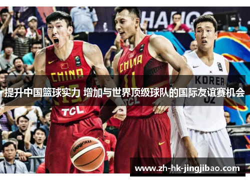 提升中国篮球实力 增加与世界顶级球队的国际友谊赛机会