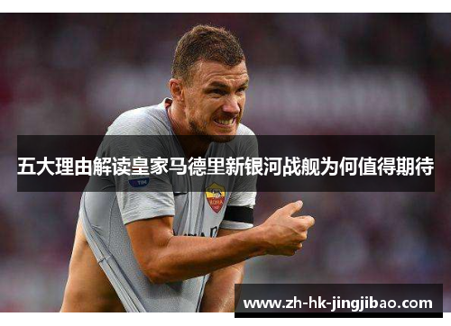 五大理由解读皇家马德里新银河战舰为何值得期待