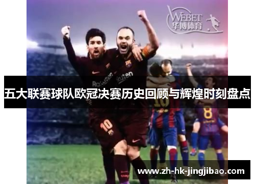 五大联赛球队欧冠决赛历史回顾与辉煌时刻盘点