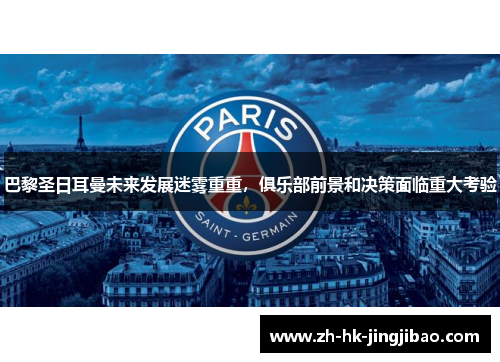 巴黎圣日耳曼未来发展迷雾重重，俱乐部前景和决策面临重大考验