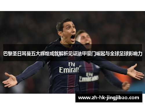 巴黎圣日耳曼五大辉煌成就解析见证法甲豪门崛起与全球足球影响力