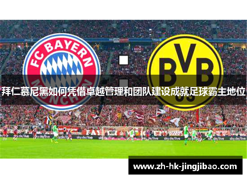 拜仁慕尼黑如何凭借卓越管理和团队建设成就足球霸主地位