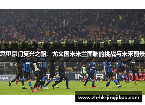 意甲豪门复兴之路：尤文国米米兰面临的挑战与未来前景