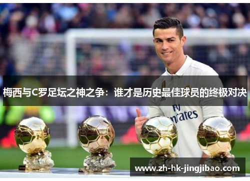 梅西与C罗足坛之神之争：谁才是历史最佳球员的终极对决