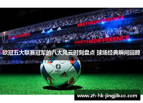 欧冠五大联赛冠军的八大风云时刻盘点 球场经典瞬间回顾
