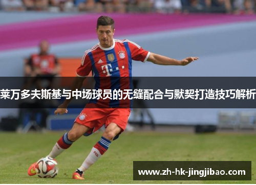 莱万多夫斯基与中场球员的无缝配合与默契打造技巧解析