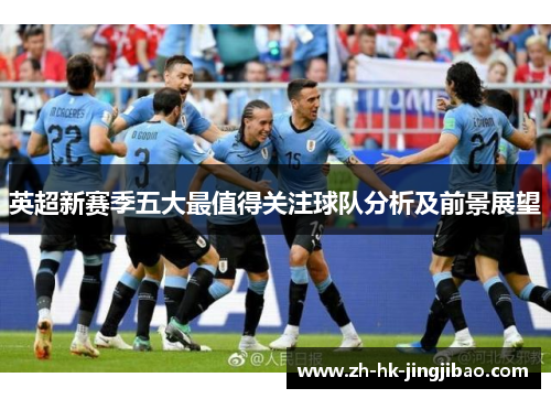 英超新赛季五大最值得关注球队分析及前景展望