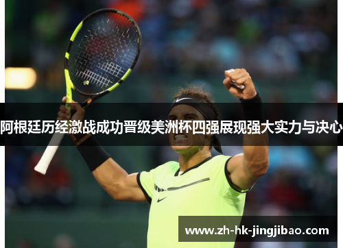 阿根廷历经激战成功晋级美洲杯四强展现强大实力与决心