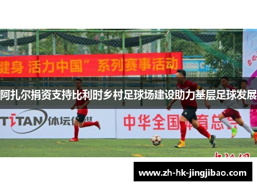 阿扎尔捐资支持比利时乡村足球场建设助力基层足球发展